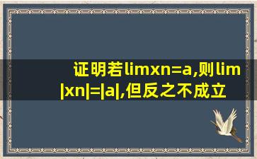 证明若limxn=a,则lim|xn|=|a|,但反之不成立